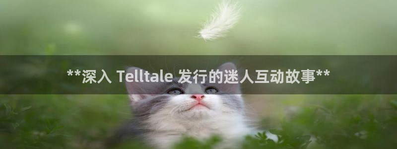 新航娱乐的最新版本更新内容：**深入 Telltale 发行的迷人互动故事**